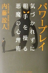 パワープレイ　気づかれずに相手を操る悪魔の心理術 内藤誼人／著