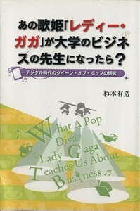 あの歌姫「レディー・ガガ」が大学のビジネスの先生になったら？ デジタル時代のクイーン・オブ・ポップの研究／杉本有造(著者)