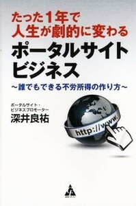 たった１年で人生が劇的に変わるポータルサイトビジネス 誰でもできる不労所得の作り方／深井良祐(著者)