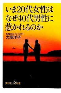 いま２０代女性はなぜ４０代男性に惹かれるのか 講談社＋α新書／大屋洋子【著】