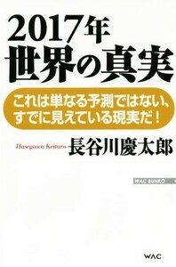 ２０１７年世界の真実 これは単なる予測ではない、すでに見えている現実だ！ ＷＡＣ　ＢＵＮＫＯ／長谷川慶太郎【著】