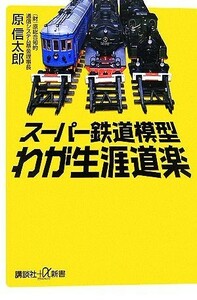 スーパー鉄道模型　わが生涯道楽 講談社＋α新書／原信太郎【著】