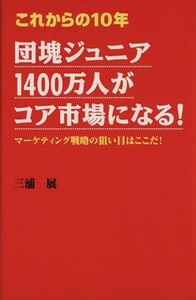 これからの１０年　団塊ジュニア１４００万人がコア市場になる！ マーケティング戦略の狙い目はここだ！／三浦展(著者)