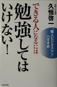 できる人になるには勉強してはいけない！ “職人ビジネスマン”のすすめ／久恒啓一(著者)