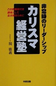 カリスマ経営塾 非常時のリーダーシップ　この危機時代を勝者として生き残るために／関広義(著者)