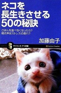 ネコを長生きさせる５０の秘訣 ごはんを食べなくなったら？鳴き声はストレスの表れ？ サイエンス・アイ新書／加藤由子【著】