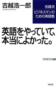 英語をやっていて、本当によかった。 吉越流ビジネスマンのための英語塾 ＷＡＣ　ＢＵＮＫＯ／吉越浩一郎【著】