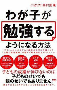 わが子が勉強するようになる方法 ２５００人以上の子どもを超有名中学に合格させた「伝説の家庭教師」が教える超実践的な３８のルール／西