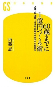 ６０歳までに１億円つくる術 ２５歳ゼロ、３０歳１００万、４０歳６００万から始める 幻冬舎新書／内藤忍【著】