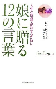 娘に贈る１２の言葉 人生と投資で成功するために／ジムロジャーズ【著】，林康史【監訳】