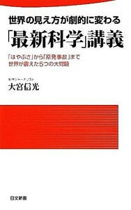 世界の見え方が劇的に変わる「最新科学」講義 「はやぶさ」から「原発事故」まで世界が震えた５つの大問題 日文新書／大宮信光【著】