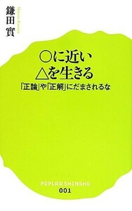 ○に近い△を生きる 「正論」や「正解」にだまされるな ポプラ新書００１／鎌田實【著】