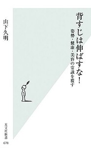 背すじは伸ばすな！ 姿勢・健康・美容の常識を覆す 光文社新書／山下久明【著】