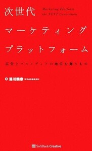 次世代マーケティングプラットフォーム 広告とマスメディアの地位を奪うもの／湯川鶴章【著】