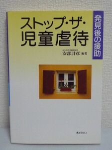 ストップ・ザ・児童虐待 発見後の援助 ★ 安部計彦 ◆ 虐待発見後のケアと援助のパイオニア的ガイド 地域におけるさまざまな関係機関の役割