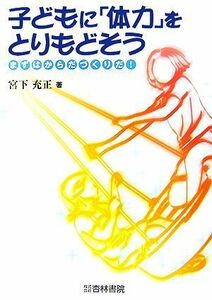 子どもに「体力」をとりもどそう まずはからだづくりだ！／宮下充正【著】