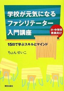 学校が元気になるファシリテーター入門講座 １５日で学ぶスキルとマインド／ちょんせいこ【著】