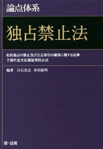 論点体系　独占禁止法 私的独占の禁止及び公正取引の確保に関する法律　下請代金支払遅延等防止法／白石忠志,多田敏明