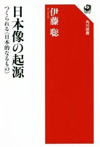 日本像の起源 つくられる〈日本的なるもの〉 角川選書６５３／伊藤聡(著者)