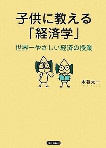 子供に教える「経済学」 世界一やさしい経済の授業／木暮太一【著】