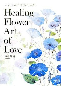 Ｈｅａｌｉｎｇ　Ｆｌｏｗｅｒ　Ａｒｔ　ｏｆ　Ｌｏｖｅ やすらぎの水彩花画集／加藤雄詞【著】