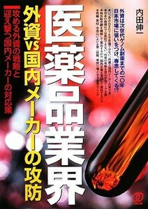 医薬品業界　外資ＶＳ国内メーカーの攻防 攻める外資の戦略と迎え撃つ国内メーカーの対応策／内田伸一【著】