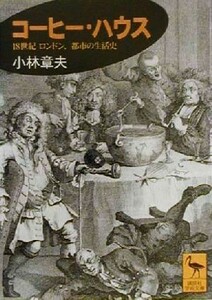 コーヒー・ハウス １８世紀ロンドン、都市の生活史 講談社学術文庫／小林章夫(著者)