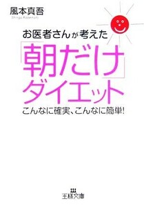 お医者さんが考えた「朝だけ」ダイエット こんなに確実、こんなに簡単！ 王様文庫／風本真吾【著】