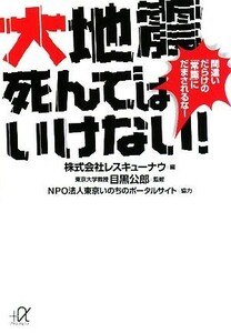 大地震　死んではいけない！ 間違いだらけの「常識」にだまされるな！ 講談社＋α文庫／レスキューナウ【編】，目黒公郎【監修】，東京いの