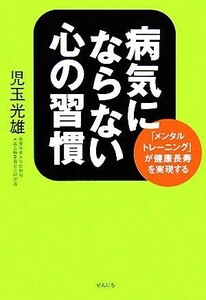 病気にならない心の習慣 「メンタルトレーニング」が健康長寿を実現する／児玉光雄【著】