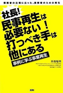 社長！民事再生は必要ない！打つべき手は他にある 事例に学ぶ事業再生／高橋隆明【著】