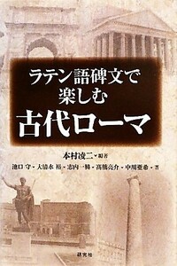 ラテン語碑文で楽しむ古代ローマ／本村凌二【編著】，池口守，大清水裕，志内一興，高橋亮介，中川亜希【著】