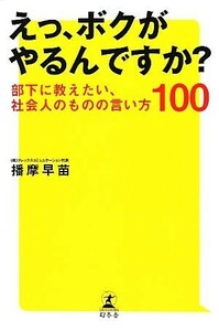 えっ、ボクがやるんですか？ 部下に教えたい、社会人のものの言い方１００／播摩早苗【著】