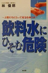 飲料水にひそむ危険 子どもたちにとって安全な水とは／林俊郎(著者)