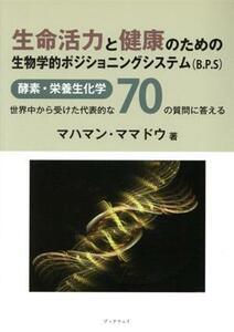 生命活力と健康のための生物学的ポジショニングシステム（Ｂ．Ｐ．Ｓ） 酵素・栄養生化学：世界中から受けた代表的な７０の質問に答える／