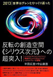 ２０１３　世界はグレンとひっくり返った　反転の創造空間“シリウス次元”への超突入！ いつでも「今」どこでも「ここ」驚異のＳｃｉｅｎ