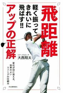 飛距離アップの正解　軽く振ってきれいに飛ばす！！ 変化が目に見える、効率のよいスイングの仕組み／大西翔太(著者)