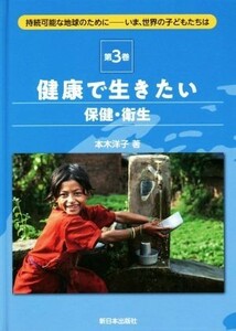 健康で生きたい　保健・衛生(第３巻) 持続可能な地球のために－いま、世界の子どもたちは／本木洋子(著者)