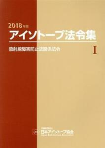 アイソトープ法令集　２０１８年版(I) 放射線障害防止法関係法令／日本アイソトープ協会