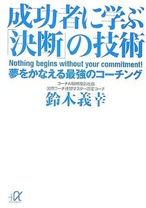 成功者に学ぶ「決断」の技術 夢をかなえる最強のコーチング 講談社＋α文庫／鈴木義幸【著】