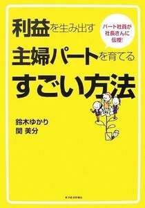 利益を生み出す主婦パートを育てるすごい方法 パート社員が社長さんに伝授！／鈴木ゆかり，関美分【著】