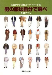 男の服は自分で選べ　矢島タケシの超コーディネイト５０／矢島タケシ(著者)