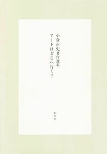 小倉正史著作選集　アートはどこへ行く？／小倉正史(著者),『小倉正史著作選集』編集委員会(編者)