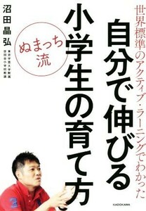 ぬまっち流　自分で伸びる小学生の育て方 世界標準のアクティブ・ラーニングでわかった／沼田晶弘(著者)