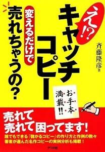 え！？キャッチコピー変えるだけで売れちゃうの？ お手本満載！！／斉藤隆彦【著】