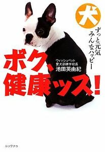 ボク、健康ッス！ 熱血トレーナーが教える犬の長生き生活術／池田英由紀【著】