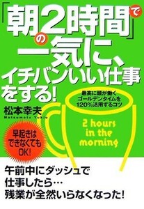 「朝の２時間」で一気に、イチバンいい仕事をする！ 最高に頭が働くゴールデンタイムを１２０％活用するコツ／松本幸夫【著】