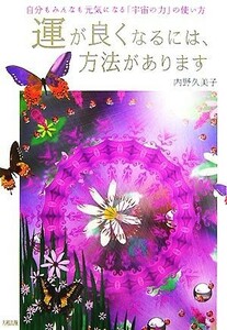 運が良くなるには、方法があります 自分もみんなも元気になる「宇宙の力」の使い方／内野久美子【著】