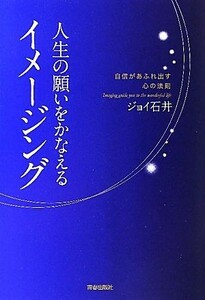 人生の願いをかなえるイメージング 自信があふれ出す心の法則／ジョイ石井【著】