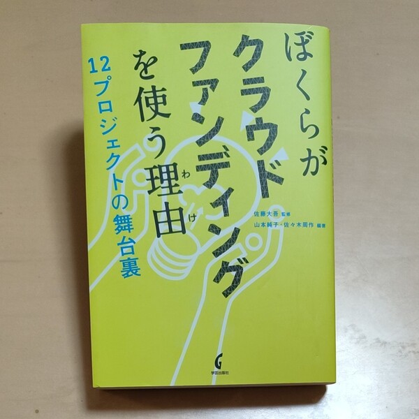 ぼくらがクラウドファンディングを使う理由（わけ）　１２プロジェクトの舞台裏 佐藤大吾／監修　山本純子／編著　佐々木周作／編著